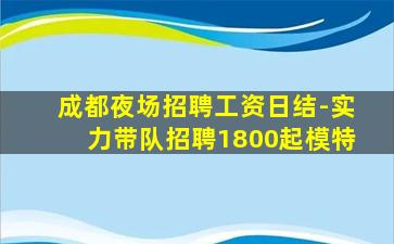 成都夜场招聘工资日结-实力带队招聘1800起模特