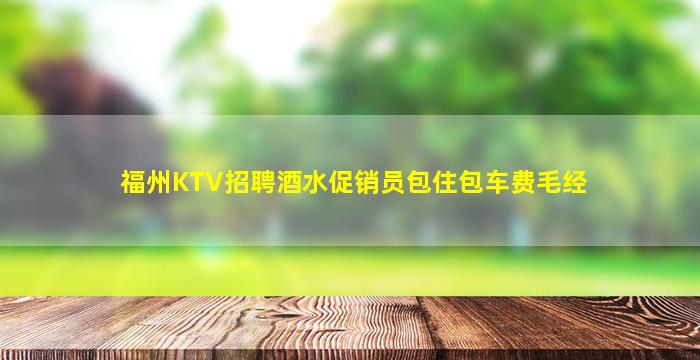 福州KTV招聘酒水促销员包住包车费毛经
